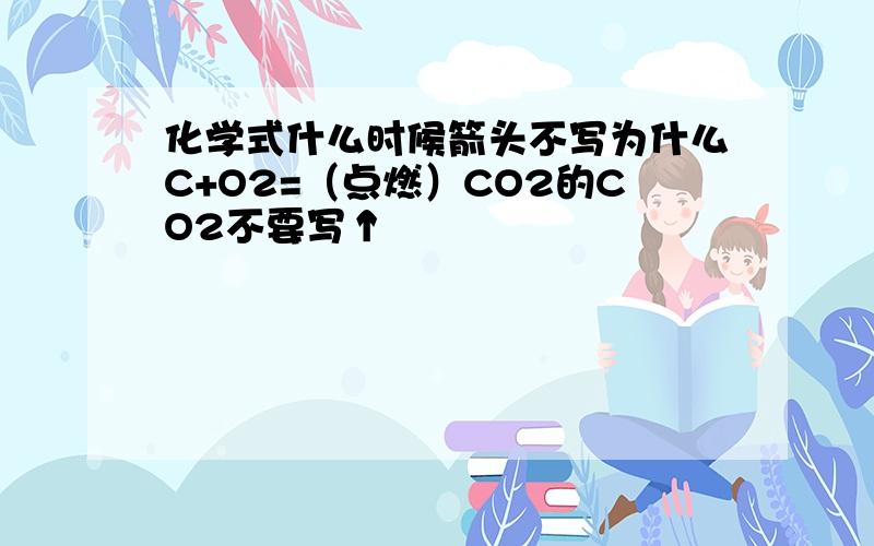 化学式什么时候箭头不写为什么C+O2=（点燃）CO2的CO2不要写↑