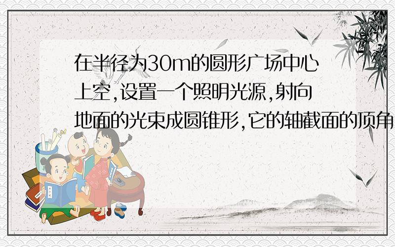 在半径为30m的圆形广场中心上空,设置一个照明光源,射向地面的光束成圆锥形,它的轴截面的顶角120°在半径为30m的圆形广场中心上空,设置一个照明光源,射向地面的光束成圆锥形,它的轴截面