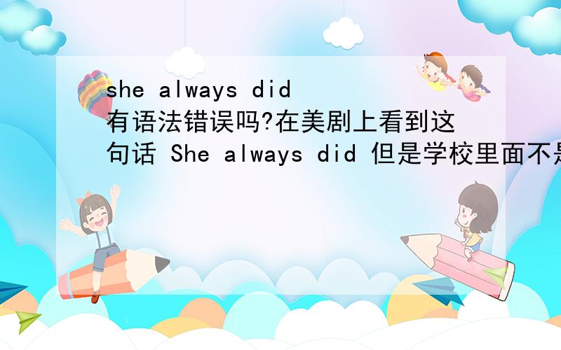 she always did有语法错误吗?在美剧上看到这句话 She always did 但是学校里面不是说She always does的吗?求达人指教.美剧上的翻译是她一贯如此.