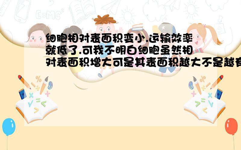 细胞相对表面积变小.运输效率就低了.可我不明白细胞虽然相对表面积增大可是其表面积越大不是越有利吗?我知道细胞体积大,其相对表面积就小.可是它本身表面积还是增大啊.不是更有利于