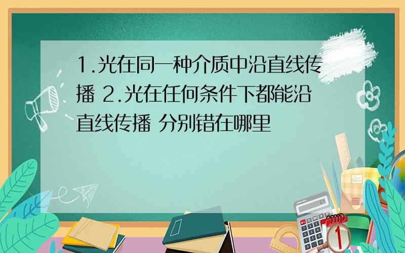 1.光在同一种介质中沿直线传播 2.光在任何条件下都能沿直线传播 分别错在哪里