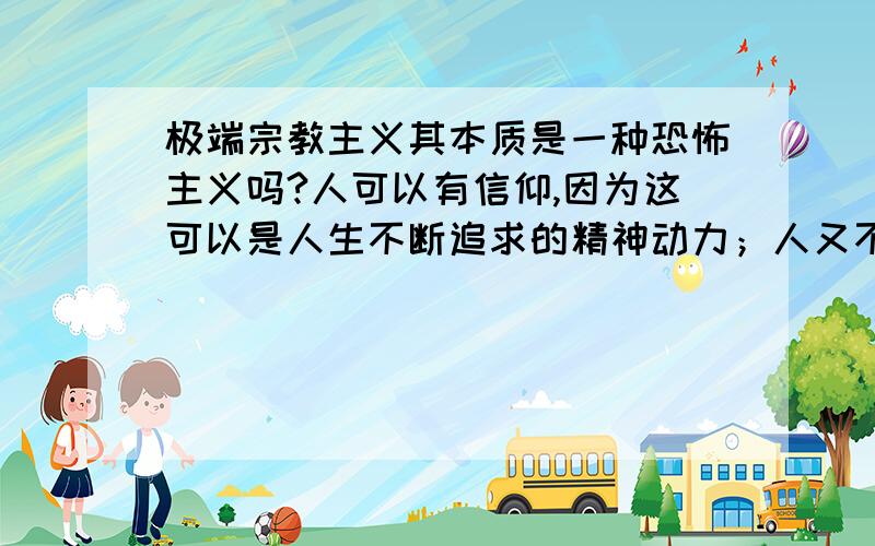 极端宗教主义其本质是一种恐怖主义吗?人可以有信仰,因为这可以是人生不断追求的精神动力；人又不可以有信仰,因为当这种信仰上升到顶峰时,是否会铸就信奉者走向冒险主义和极端片面的