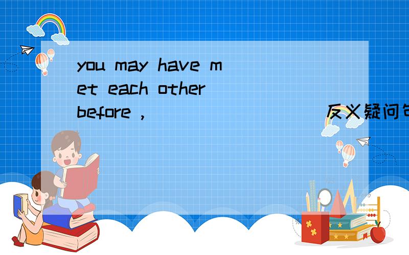 you may have met each other before ,____ ____(反义疑问句)I know _____(he)____(live)in china for three years was unforgottable experience for me