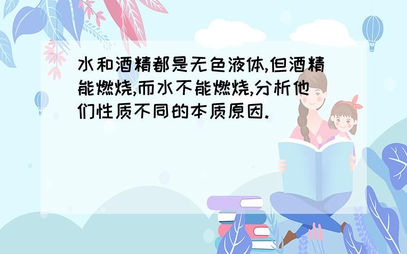 水和酒精都是无色液体,但酒精能燃烧,而水不能燃烧,分析他们性质不同的本质原因.