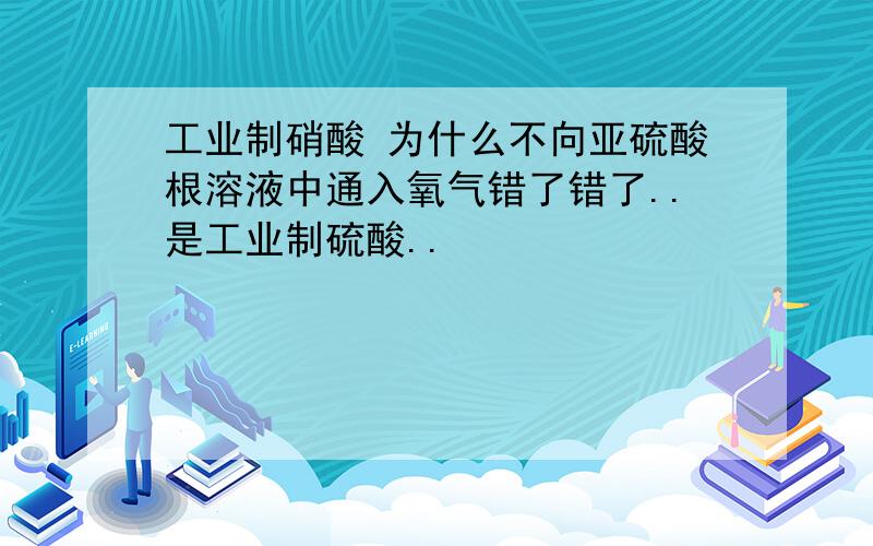 工业制硝酸 为什么不向亚硫酸根溶液中通入氧气错了错了..是工业制硫酸..