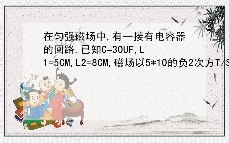 在匀强磁场中,有一接有电容器的回路,已知C=30UF,L1=5CM,L2=8CM,磁场以5*10的负2次方T/S的速度增强,则电磁场方向垂直纸面向里.