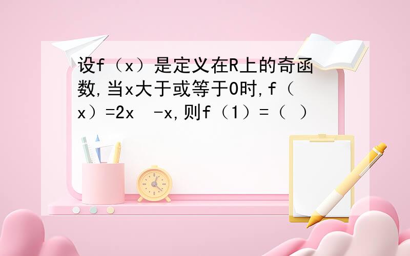 设f（x）是定义在R上的奇函数,当x大于或等于0时,f（x）=2x²-x,则f（1）=（ ）