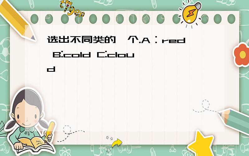 选出不同类的一个.A：red B:cold C:cloud