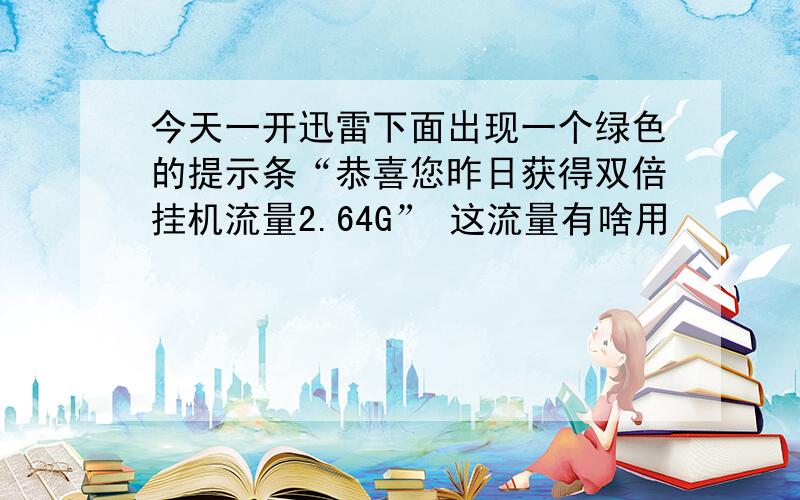 今天一开迅雷下面出现一个绿色的提示条“恭喜您昨日获得双倍挂机流量2.64G” 这流量有啥用