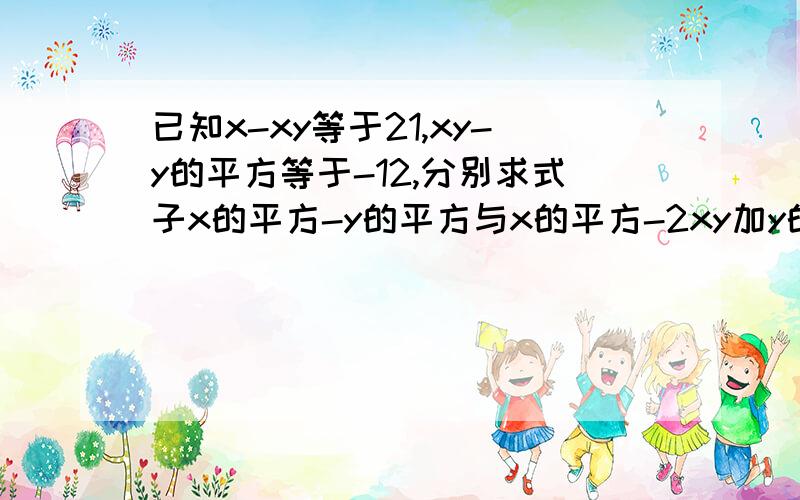 已知x-xy等于21,xy-y的平方等于-12,分别求式子x的平方-y的平方与x的平方-2xy加y的平方的平方