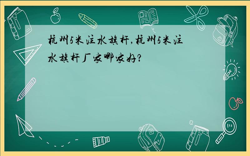 杭州5米注水旗杆,杭州5米注水旗杆厂家哪家好?