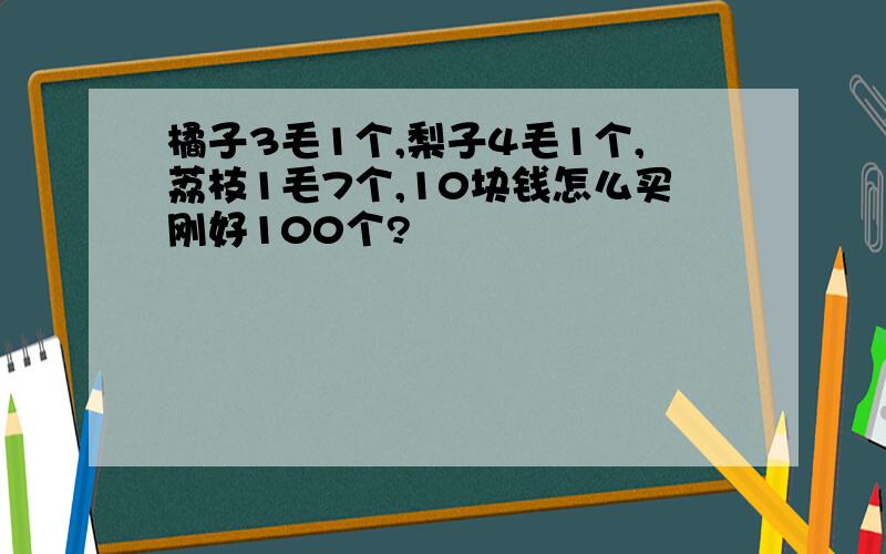 橘子3毛1个,梨子4毛1个,荔枝1毛7个,10块钱怎么买刚好100个?