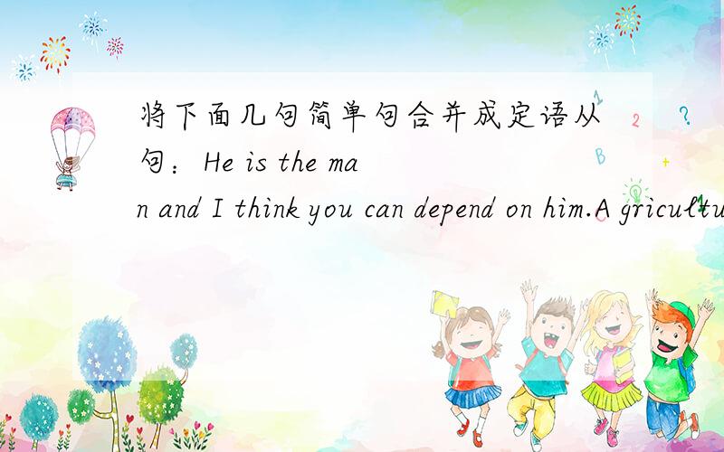 将下面几句简单句合并成定语从句：He is the man and I think you can depend on him.A griculture was a step in human progress and subsequently there was not anything com-parable to it until our own machine age.It is useful to be able to p