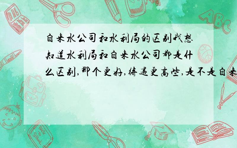 自来水公司和水利局的区别我想知道水利局和自来水公司都是什么区别,那个更好,待遇更高些,是不是自来水公司比水利局差很多?