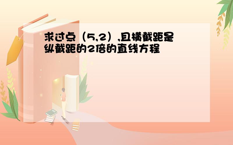 求过点（5,2）,且横截距是纵截距的2倍的直线方程