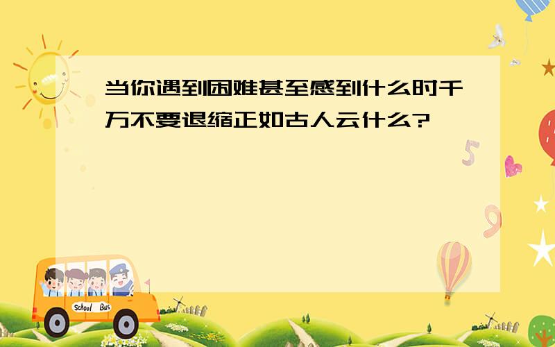 当你遇到困难甚至感到什么时千万不要退缩正如古人云什么?