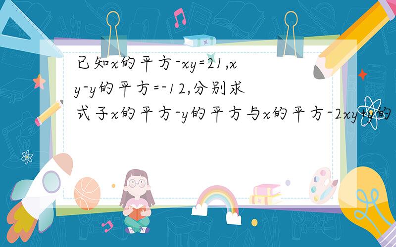 已知x的平方-xy=21,xy-y的平方=-12,分别求式子x的平方-y的平方与x的平方-2xy+y的平方的值