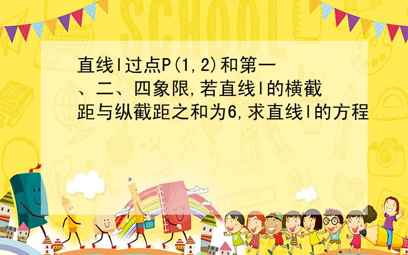 直线l过点P(1,2)和第一、二、四象限,若直线l的横截距与纵截距之和为6,求直线l的方程