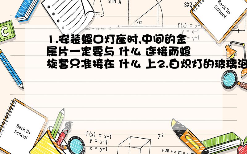 1.安装螺口灯座时,中间的金属片一定要与 什么 连接而螺旋套只准接在 什么 上2.白炽灯的玻璃泡和泡内的玻璃芯柱都是绝缘体通过白炽灯灯丝的电流过大时,灯丝会烧坏白炽灯的灯丝用金属钨