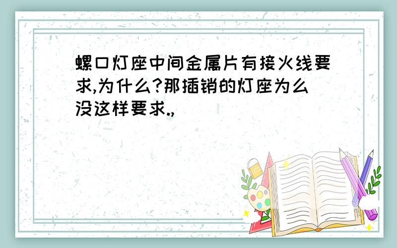 螺口灯座中间金属片有接火线要求,为什么?那插销的灯座为么没这样要求.,