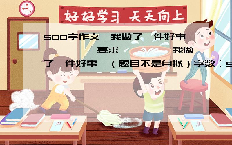 500字作文《我做了一件好事》————要求————《我做了一件好事》（题目不是自拟）字数：500~800字其他：内容丰富,层次清楚,语句通顺,选材新颖.备注：不要为自己的亲人做好事!给我