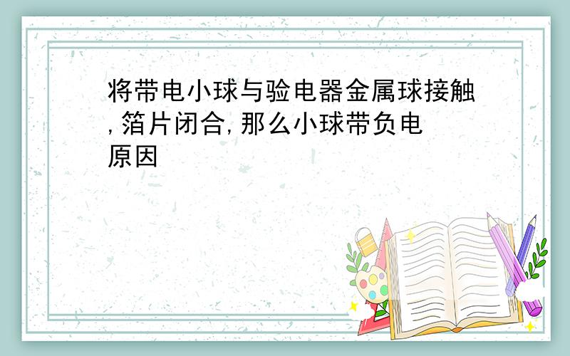 将带电小球与验电器金属球接触,箔片闭合,那么小球带负电 原因