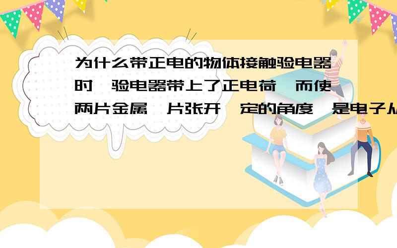 为什么带正电的物体接触验电器时,验电器带上了正电荷,而使两片金属箔片张开一定的角度,是电子从验电器转移到金属球