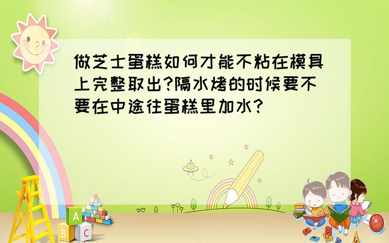 做芝士蛋糕如何才能不粘在模具上完整取出?隔水烤的时候要不要在中途往蛋糕里加水?