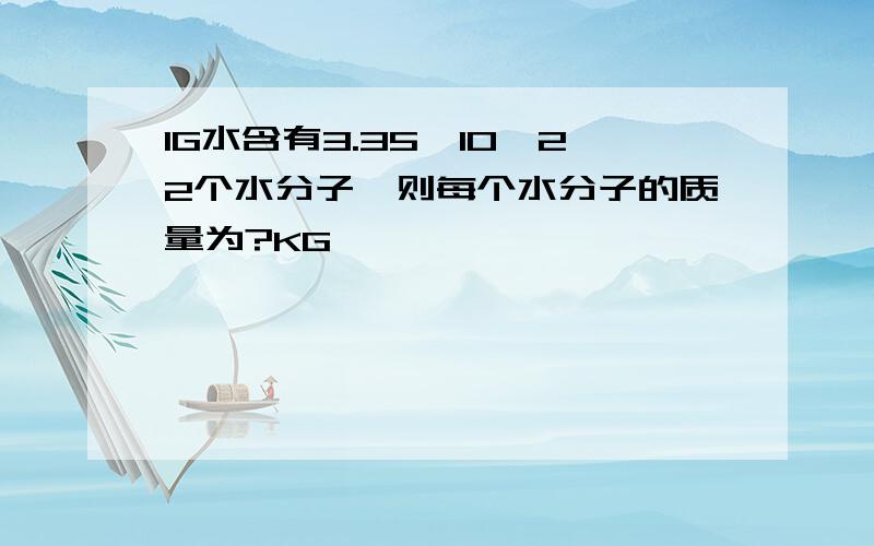 1G水含有3.35*10^22个水分子,则每个水分子的质量为?KG