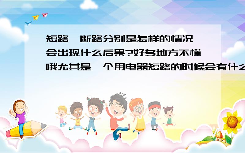 短路、断路分别是怎样的情况,会出现什么后果?好多地方不懂哦尤其是一个用电器短路的时候会有什么情况谁能帮我回答一下?感激不尽