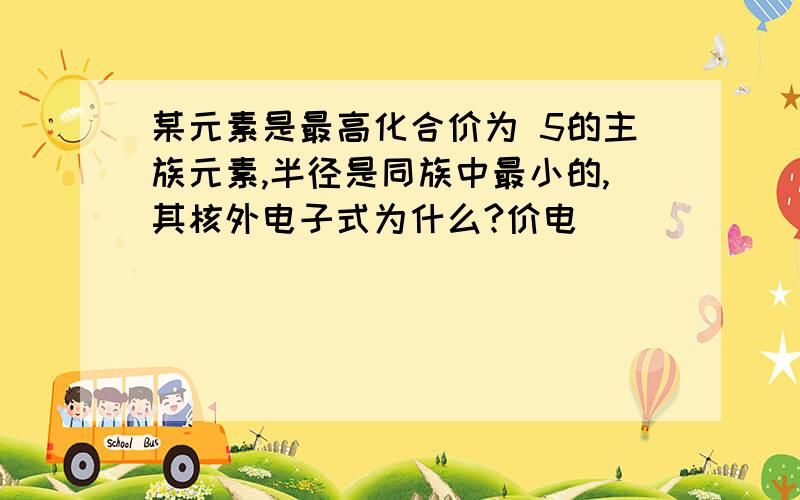 某元素是最高化合价为 5的主族元素,半径是同族中最小的,其核外电子式为什么?价电