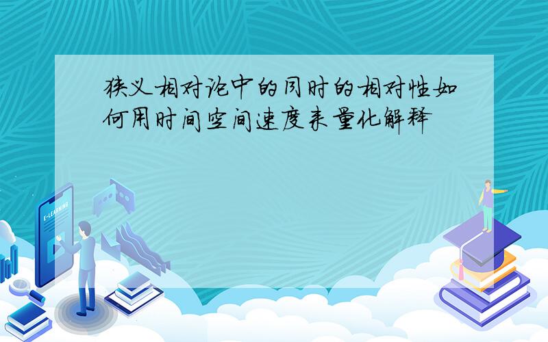 狭义相对论中的同时的相对性如何用时间空间速度来量化解释