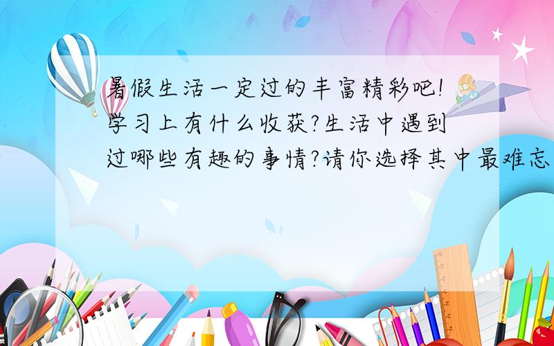 暑假生活一定过的丰富精彩吧!学习上有什么收获?生活中遇到过哪些有趣的事情?请你选择其中最难忘的一件以日记的形式把它记录下来