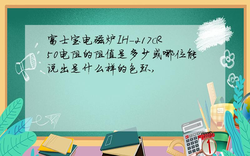 富士宝电磁炉IH-217cR50电阻的阻值是多少或哪位能说出是什么样的色环,