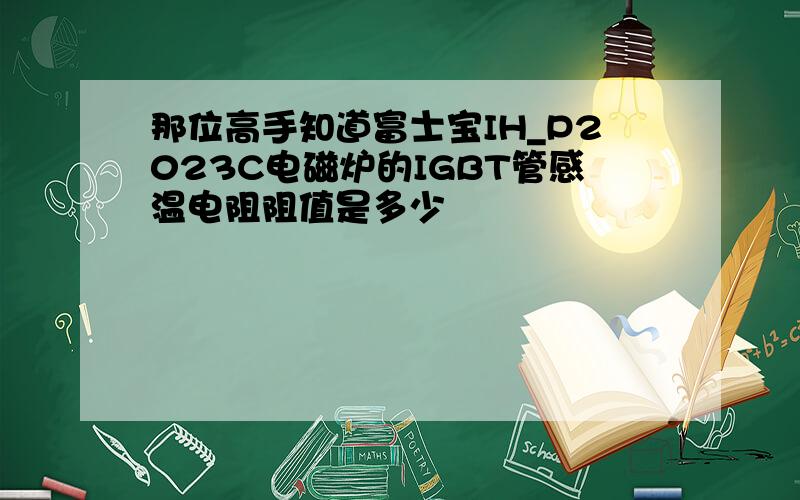 那位高手知道富士宝IH_P2023C电磁炉的IGBT管感温电阻阻值是多少