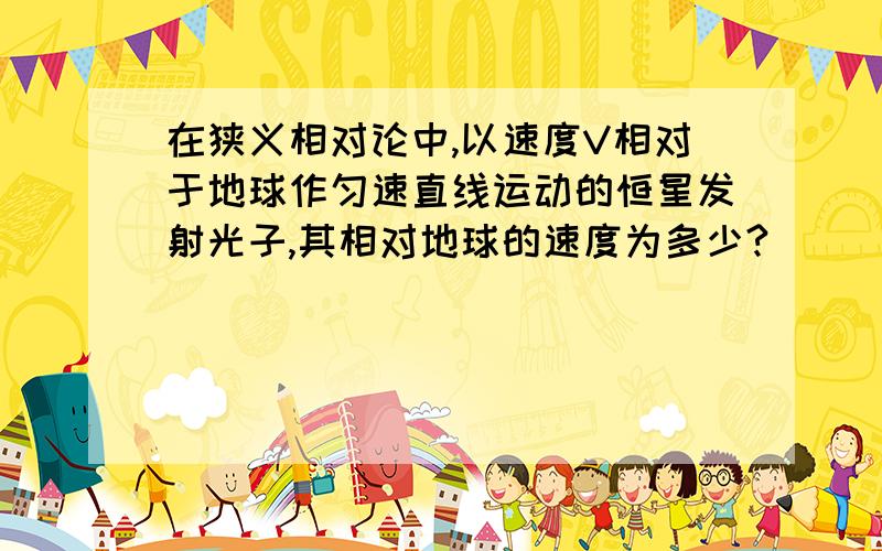 在狭义相对论中,以速度V相对于地球作匀速直线运动的恒星发射光子,其相对地球的速度为多少?