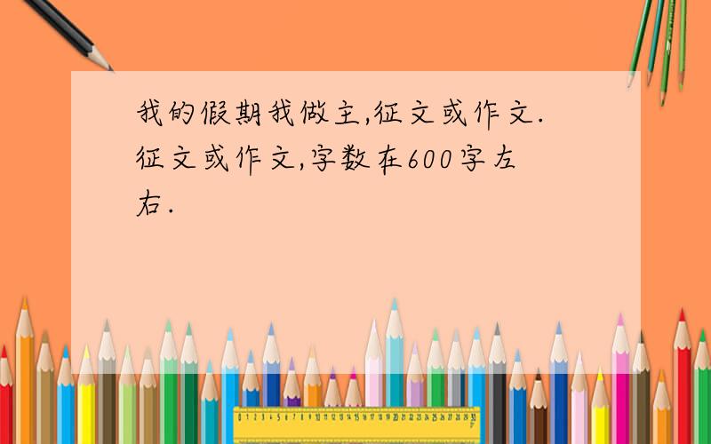 我的假期我做主,征文或作文.征文或作文,字数在600字左右.