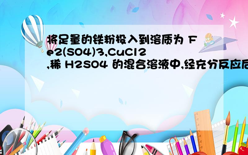 将足量的铁粉投入到溶质为 Fe2(SO4)3,CuCl2,稀 H2SO4 的混合溶液中,经充分反应后,将固体剩余物滤出并干燥,称得其质量比原加入的铁粉质量减轻16g,此时滤液中Fe2+的物质的量浓度比原来混合溶液