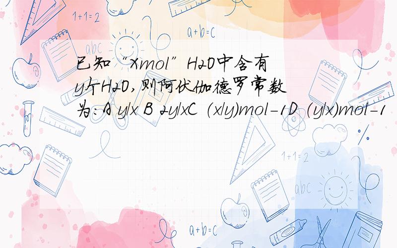 已知“Xmol”H2O中含有y个H2O,则阿伏伽德罗常数为：A y/x B 2y/xC （x/y）mol-1D （y/x）mol-1