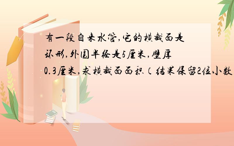 有一段自来水管,它的横截面是环形,外圆半径是5厘米,壁厚0.3厘米,求横截面面积（结果保留2位小数）