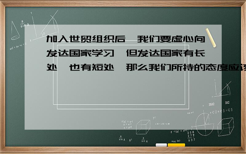 加入世贸组织后,我们要虚心向发达国家学习,但发达国家有长处,也有短处,那么我们所持的态度应该是（诗句）诗句并写出该诗句的作者和诗名.