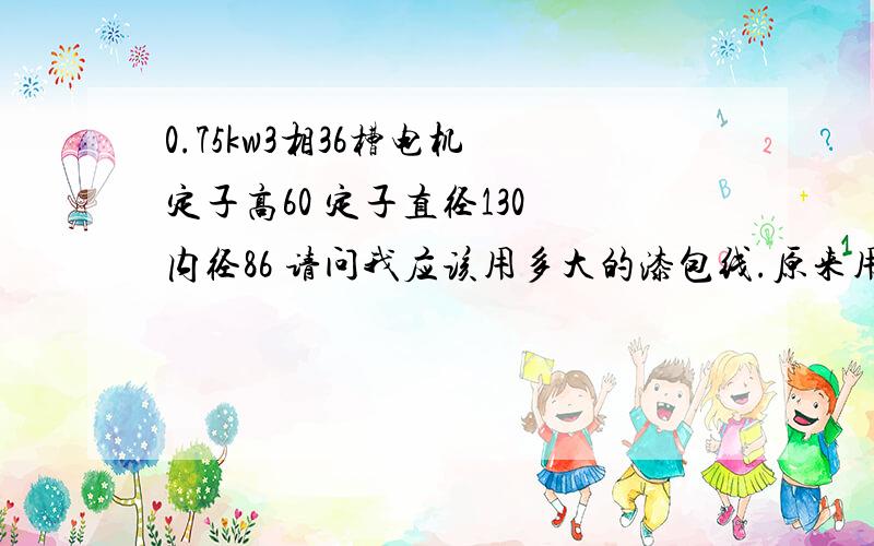 0.75kw3相36槽电机 定子高60 定子直径130 内径86 请问我应该用多大的漆包线.原来用的是59线 匝数是90圈但是电流太高了,电流abc3相是3.0A   2.9A    3.2A    直流电阻是22,是不是应该用55线匝数100可以