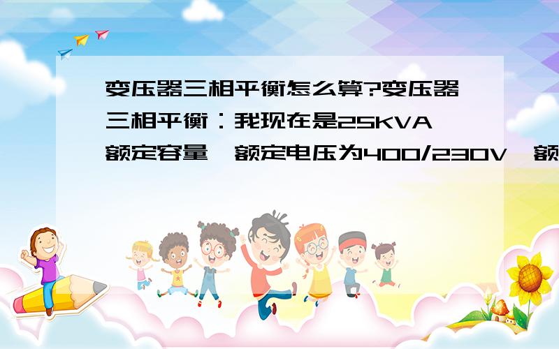 变压器三相平衡怎么算?变压器三相平衡：我现在是25KVA额定容量,额定电压为400/230V,额定电流为36.1/62.8A,阻抗电压为3%,而量得初级电流A,B,C分别为：12.8A,15.8A,12.6A;次级电流A、B、C相分别为,20.6A