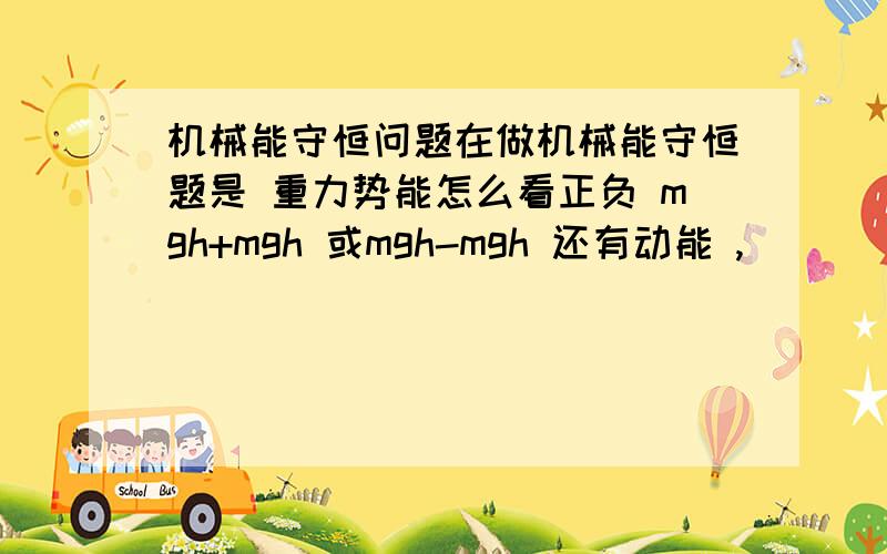 机械能守恒问题在做机械能守恒题是 重力势能怎么看正负 mgh+mgh 或mgh-mgh 还有动能 ,