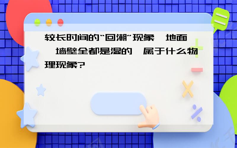 较长时间的“回潮”现象,地面、墙壁全都是湿的,属于什么物理现象?