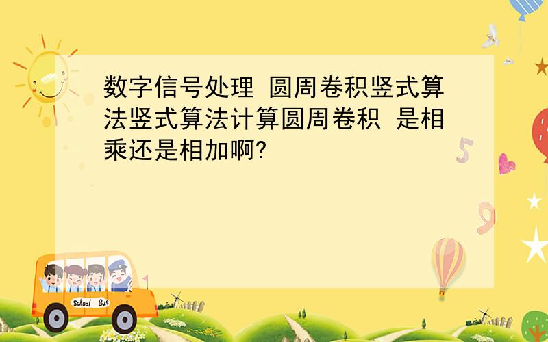 数字信号处理 圆周卷积竖式算法竖式算法计算圆周卷积 是相乘还是相加啊?