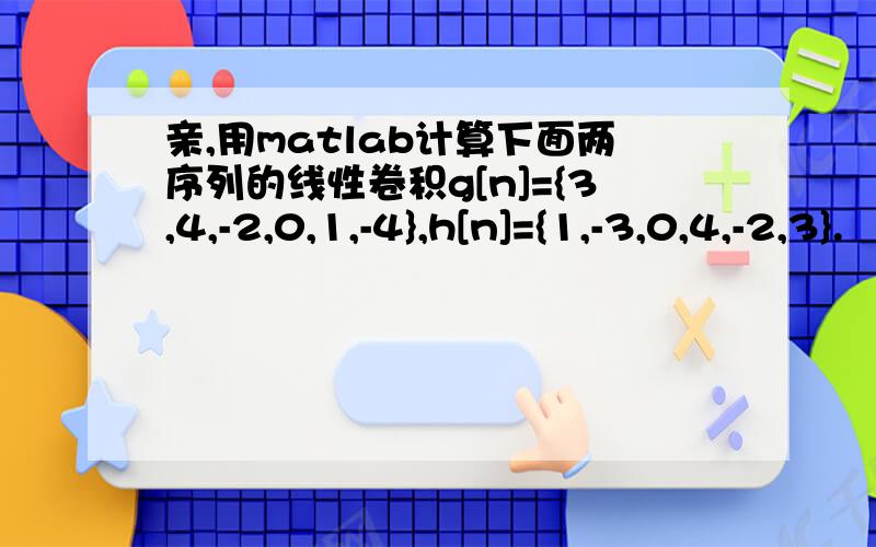 亲,用matlab计算下面两序列的线性卷积g[n]={3,4,-2,0,1,-4},h[n]={1,-3,0,4,-2,3}.