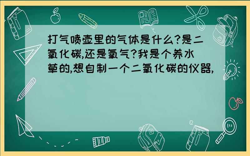 打气喷壶里的气体是什么?是二氧化碳,还是氧气?我是个养水草的,想自制一个二氧化碳的仪器,