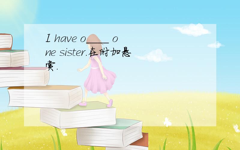 I have o____ one sister.在附加悬赏.