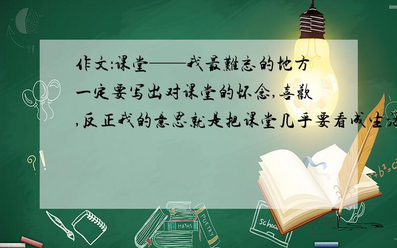 作文：课堂——我最难忘的地方一定要写出对课堂的怀念,喜欢,反正我的意思就是把课堂几乎要看成生活中必须取得一个地方.